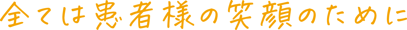 全ては患者様の笑顔のために
